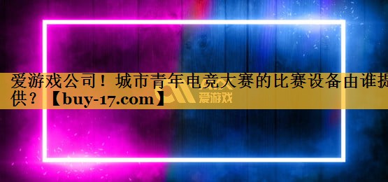 城市青年电竞大赛的比赛设备由谁提供？