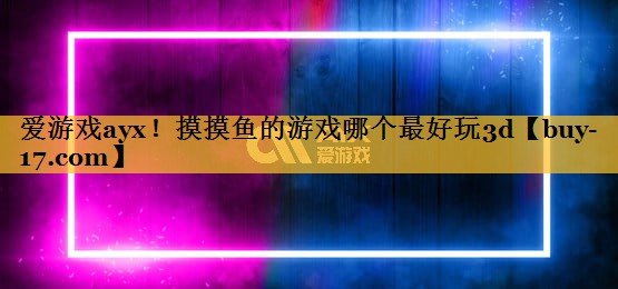 摸摸鱼的游戏哪个最好玩3d 摸摸鱼的游戏哪个最好玩3d