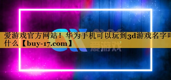 华为手机可以玩到3d游戏名字叫什么 华为手机可以玩到3d游戏名字叫什么